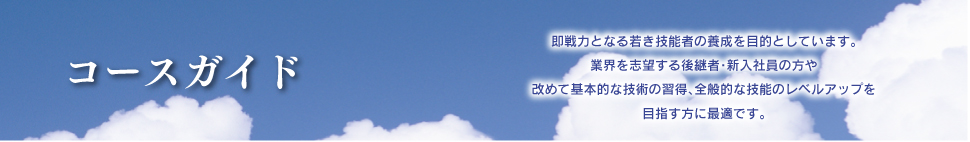 コースガイド
即戦力となる若き技能者の養成を目的としています。
業界を志望する後継者・新入社員の方や改めて基本的な技術の習得、全般的な技能のレベルアップを目指す方に最適です。