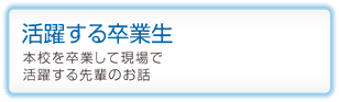 活躍する卒業生
本校を卒業して現場で活躍する先輩のお話