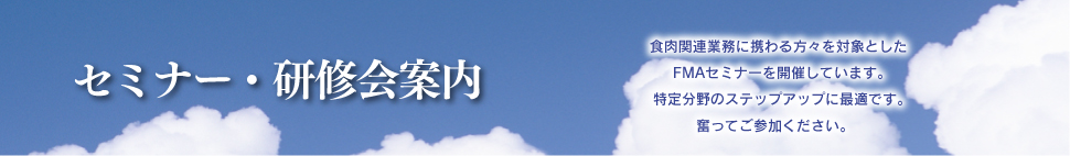 セミナー・研修会案内
食肉関連業務に携わる方々を対象としたFMAセミナーを開催しています。
特定分野のステップアップに最適です。
奮ってご参加ください。
