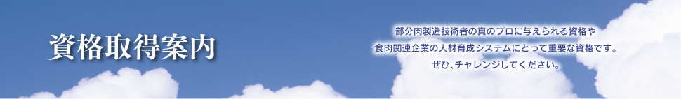 資格取得案内
部分肉製造技術者の真のプロに与えられる資格や食肉関連企業の人材育成システムにとって重要な資格です。
ぜひ、チャレンジしてください。